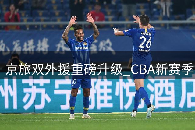 京旅双外援重磅升级 CBA新赛季争冠格局或将重塑