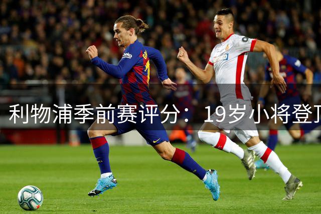 利物浦季前赛评分：19岁小将登顶！新援首秀9分，1人摆烂恐离队