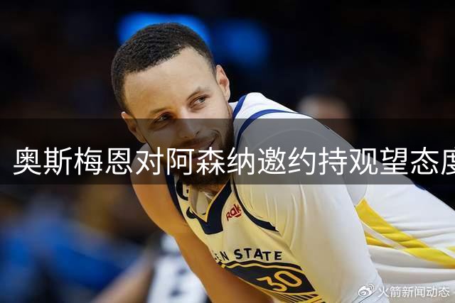 奥斯梅恩对阿森纳邀约持观望态度，转会前景成谜