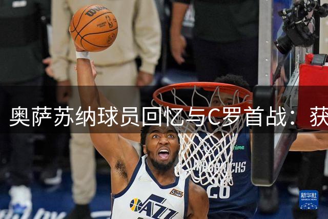 奥萨苏纳球员回忆与C罗首战：获赠球衣成永恒记忆