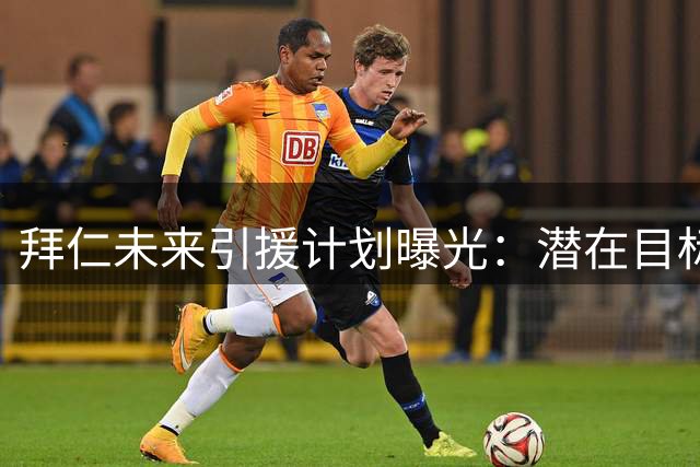 拜仁未来引援计划曝光：潜在目标浮出水面 年轻新星获留队机会