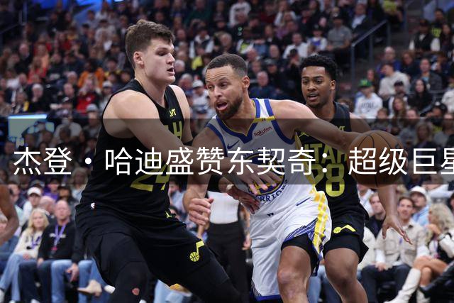 杰登·哈迪盛赞东契奇：超级巨星甘当年轻球员引路人
