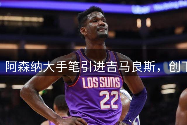 阿森纳大手笔引进吉马良斯，创下今夏最重磅转会