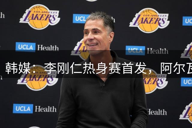 韩媒：李刚仁热身赛首发，阿尔瓦雷斯缺席